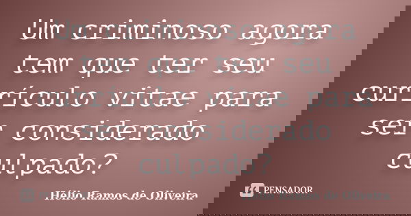 Um criminoso agora tem que ter seu currículo vitae para ser considerado culpado?... Frase de Hélio Ramos de Oliveira.
