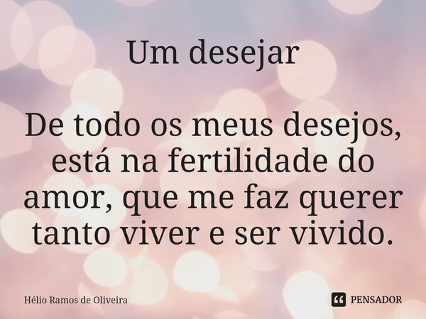 ⁠Um desejar De todo os meus desejos, está na fertilidade do amor, que me faz querer tanto viver e ser vivido.... Frase de Hélio Ramos de Oliveira.