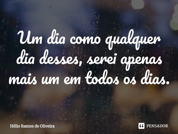 ⁠Um dia como qualquer dia desses, serei apenas mais um em todos os dias.... Frase de Hélio Ramos de Oliveira.