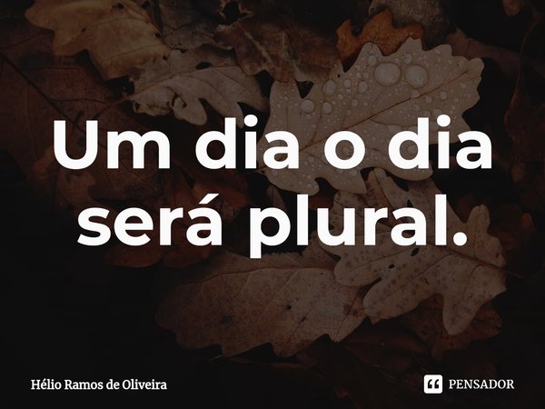 ⁠Um dia o dia será plural.... Frase de Hélio Ramos de Oliveira.