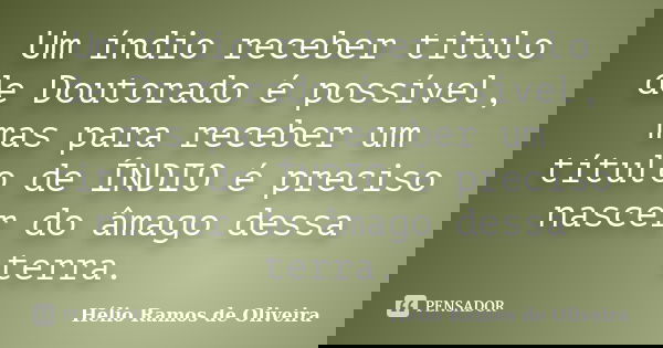 Um índio receber titulo de Doutorado é possível, mas para receber um título de ÍNDIO é preciso nascer do âmago dessa terra.... Frase de Hélio Ramos de Oliveira.