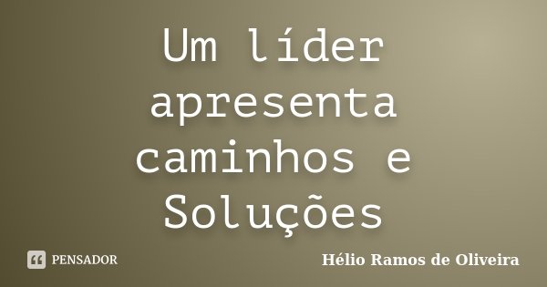 Um líder apresenta caminhos e Soluções... Frase de Hélio Ramos de Oliveira.