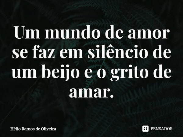 ⁠Um mundo de amor se faz em silêncio de um beijo e o grito de amar.... Frase de Hélio Ramos de Oliveira.