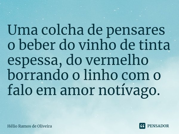 ⁠Uma colcha de pensares o beber do vinho de tinta espessa, do vermelho borrando o linho com o falo em amor notívago.... Frase de Hélio Ramos de Oliveira.
