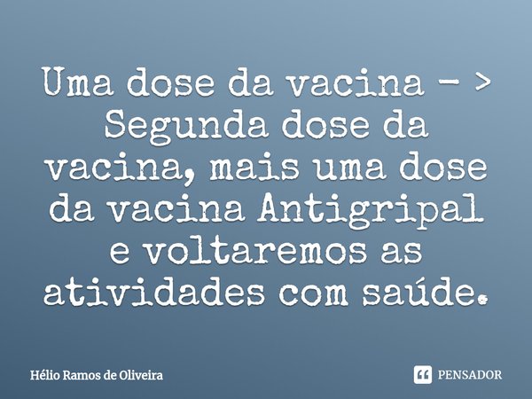 ⁠Uma dose da vacina - > Segunda dose da vacina, mais uma dose da vacina Antigripal e voltaremos as atividades com saúde.... Frase de Hélio Ramos de Oliveira.