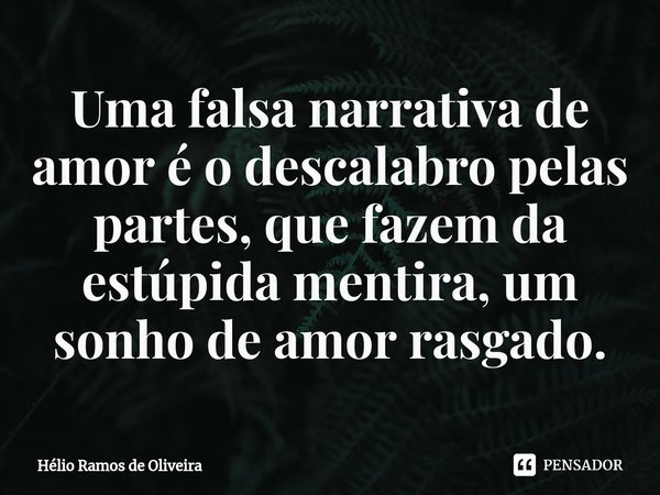 ⁠Uma falsa narrativa de amor é o descalabro pelas partes, que fazem da estúpida mentira, um sonho de amor rasgado.... Frase de Hélio Ramos de Oliveira.