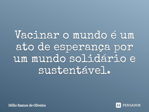 ⁠Vacinar o mundo é um ato de esperança por um mundo solidário e sustentável.... Frase de Hélio Ramos de Oliveira.