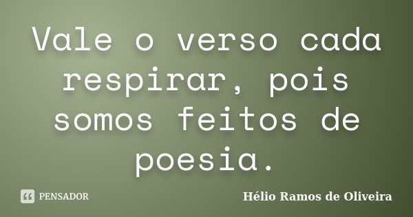 Vale o verso cada respirar, pois somos feitos de poesia.... Frase de Hélio Ramos de Oliveira.