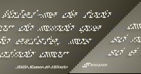 Valei-me de todo amor do mundo que só não existe, mas só é ainda amor... Frase de Hélio Ramos de Oliveira.