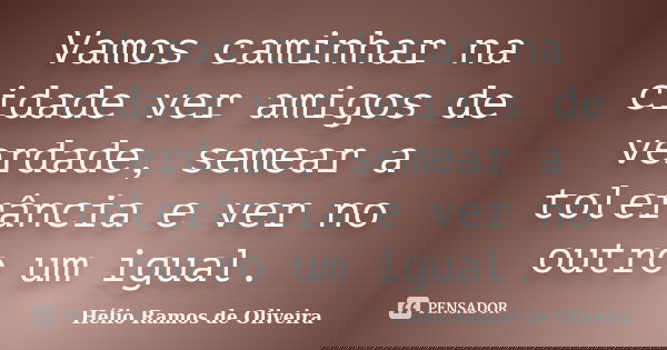 Vamos caminhar na cidade ver amigos de verdade, semear a tolerância e ver no outro um igual.... Frase de Hélio Ramos de Oliveira.