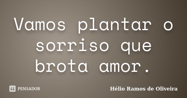 Vamos plantar o sorriso que brota amor.... Frase de Hélio Ramos de Oliveira.