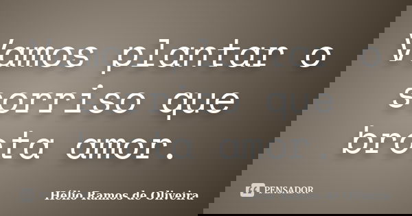 Vamos plantar o sorriso que brota amor.... Frase de Hélio Ramos de Oliveira.