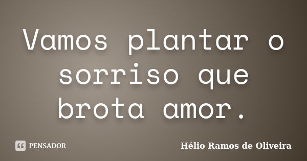 Vamos plantar o sorriso que brota amor.... Frase de Hélio Ramos de Oliveira.