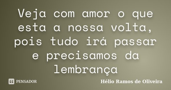 Veja com amor o que esta a nossa volta, pois tudo irá passar e precisamos da lembrança... Frase de Hélio Ramos de Oliveira.
