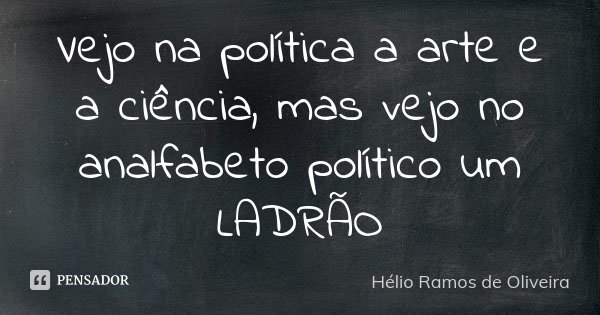 Vejo na política a arte e a ciência, mas vejo no analfabeto político um LADRÃO... Frase de Hélio Ramos de Oliveira.