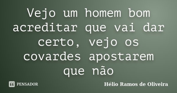 Vejo um homem bom acreditar que vai dar certo, vejo os covardes apostarem que não... Frase de Hélio Ramos de Oliveira.
