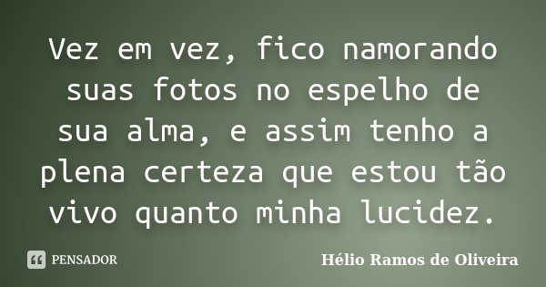 Vez em vez, fico namorando suas fotos no espelho de sua alma, e assim tenho a plena certeza que estou tão vivo quanto minha lucidez.... Frase de Hélio Ramos de Oliveira.