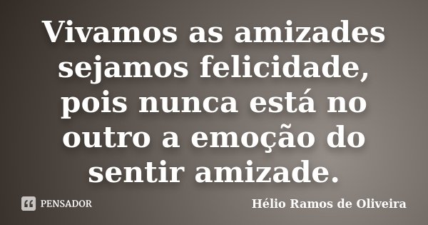 Vivamos as amizades sejamos felicidade, pois nunca está no outro a emoção do sentir amizade.... Frase de Hélio Ramos de Oliveira.
