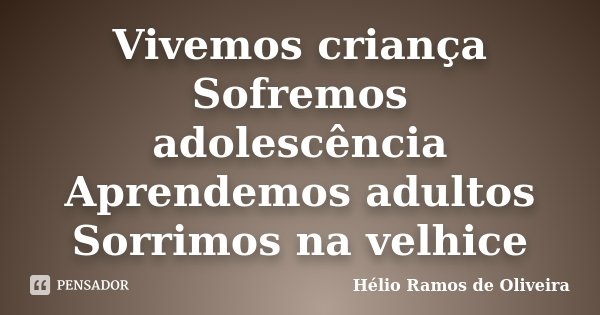 Vivemos criança Sofremos adolescência Aprendemos adultos Sorrimos na velhice... Frase de Hélio Ramos de Oliveira.