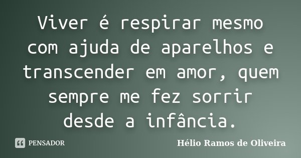 Viver é respirar mesmo com ajuda de aparelhos e transcender em amor, quem sempre me fez sorrir desde a infância.... Frase de Hélio Ramos de Oliveira.