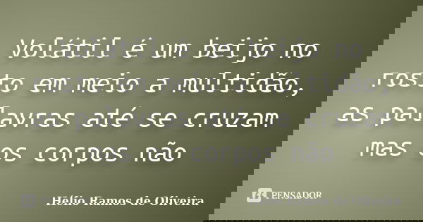 Volátil é um beijo no rosto em meio a multidão, as palavras até se cruzam mas os corpos não... Frase de Hélio Ramos de Oliveira.