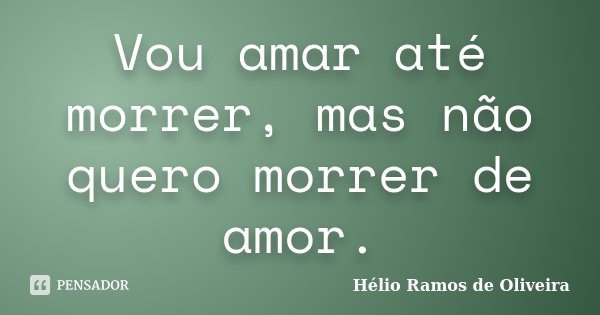 Vou amar até morrer, mas não quero morrer de amor.... Frase de Hélio Ramos de Oliveira.