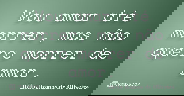 Vou amar até morrer, mas não quero morrer de amor.... Frase de Hélio Ramos de Oliveira.