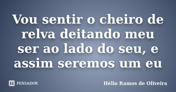 Vou sentir o cheiro de relva deitando meu ser ao lado do seu, e assim seremos um eu... Frase de Hélio Ramos de Oliveira.