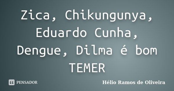 Zica, Chikungunya, Eduardo Cunha, Dengue, Dilma é bom TEMER... Frase de Hélio Ramos de Oliveira.