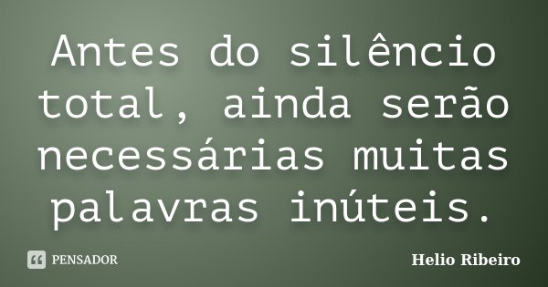 Antes do silêncio total, ainda serão necessárias muitas palavras inúteis.... Frase de Helio Ribeiro.