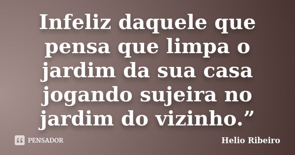 Infeliz daquele que pensa que limpa o jardim da sua casa jogando sujeira no jardim do vizinho.”... Frase de Hélio Ribeiro.