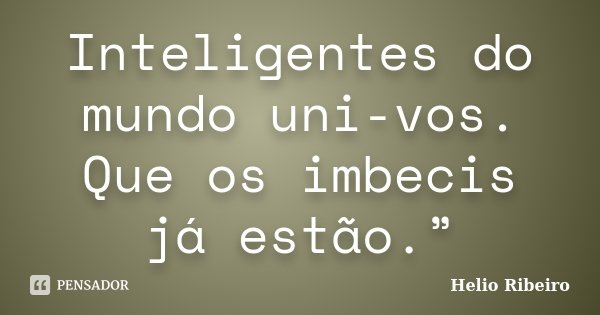 Inteligentes do mundo uni-vos. Que os imbecis já estão.”... Frase de Hélio Ribeiro.