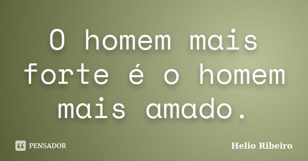 O homem mais forte é o homem mais amado.... Frase de Hélio Ribeiro.