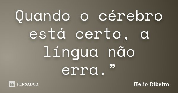 Quando o cérebro está certo, a língua não erra.”... Frase de Hélio Ribeiro.