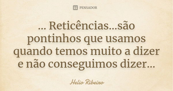 ... Reticências...são pontinhos que usamos quando temos muito a dizer e não conseguimos dizer...... Frase de Helio Ribeiro.