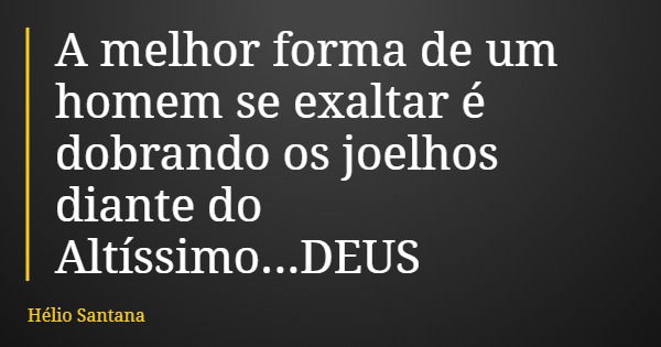 A melhor forma de um homem se exaltar é dobrando os joelhos diante do Altíssimo...DEUS... Frase de Hélio Santana.