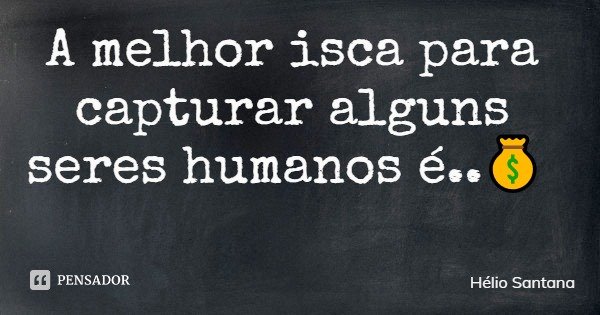 A melhor isca para capturar alguns seres humanos é..💰... Frase de Hélio Santana.