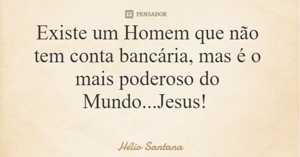 Existe um Homem que não tem conta bancária, mas é o mais poderoso do Mundo...Jesus!... Frase de Hélio Santana.