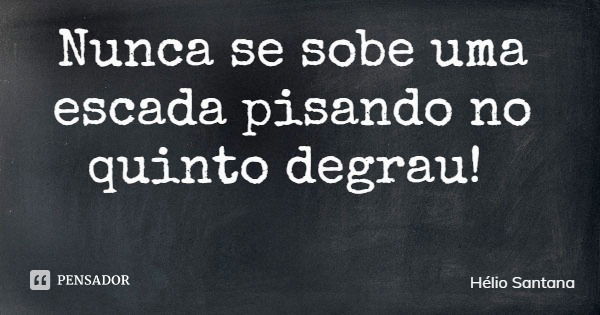 Nunca se sobe uma escada pisando no quinto degrau!... Frase de Hélio Santana.