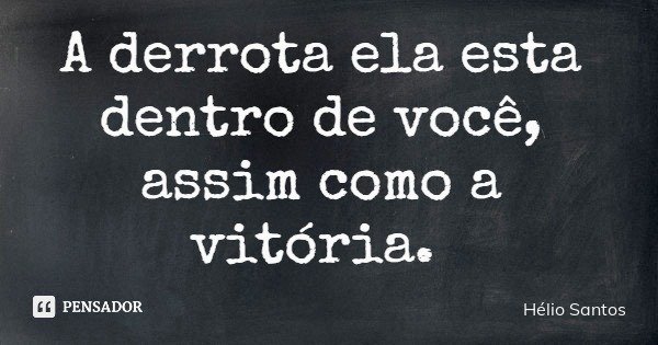 A derrota ela esta dentro de você, assim como a vitória.... Frase de Hélio Santos.