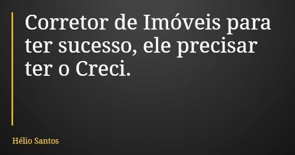 Corretor de Imóveis para ter sucesso, ele precisar ter o Creci.... Frase de Hélio Santos.