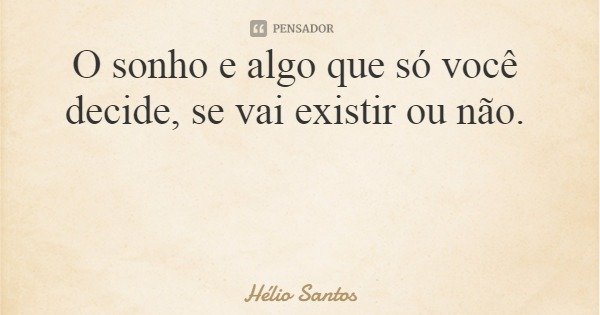 O sonho e algo que só você decide, se vai existir ou não.... Frase de Hélio Santos.