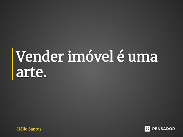 Vender imóvel é uma arte.... Frase de Hélio Santos.