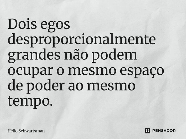 ⁠Dois egos desproporcionalmente grandes não podem ocupar o mesmo espaço de poder ao mesmo tempo.... Frase de Hélio Schwartsman.