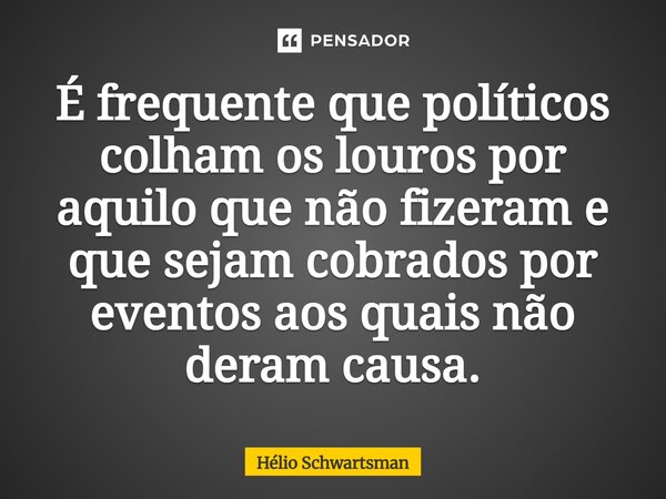É frequente que políticos colham os louros por aquilo que não fizeram e que sejam cobrados por eventos aos quais não deram causa.... Frase de Hélio Schwartsman.