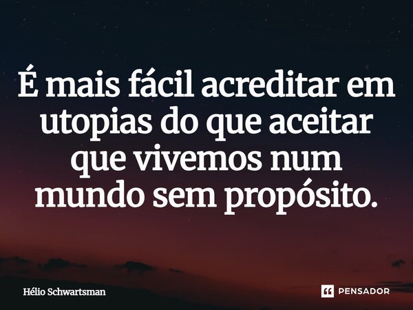 É mais fácil acreditar em utopias do que aceitar que vivemos num mundo sem propósito.... Frase de Hélio Schwartsman.