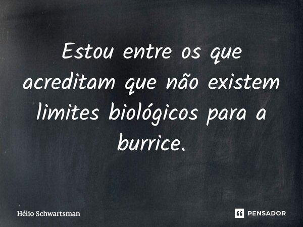 ⁠Estou entre os que acreditam que não existem limites biológicos para a burrice.... Frase de Hélio Schwartsman.