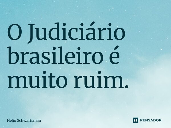 O Judiciário brasileiro é muito ruim.... Frase de Hélio Schwartsman.