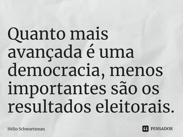 ⁠Quanto mais avançada é uma democracia, menos importantes são os resultados eleitorais.... Frase de Hélio Schwartsman.