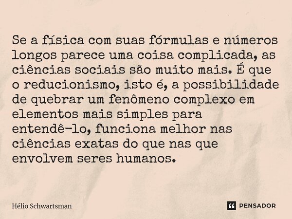 ⁠Se a física com suas fórmulas e números longos parece uma coisa complicada, as ciências sociais são muito mais. É que o reducionismo, isto é, a possibilidade d... Frase de Hélio Schwartsman.